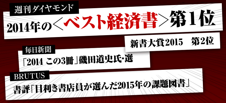 2014年のベスト・ブック」として、続々、選出！[週刊ダイヤモンド]2014年の＜ベスト経済書＞第1位。[毎日新聞]「2014　この3冊」磯田道史氏・選。[BRUTUS]書評「目利き書店員が選んだ2015年の課題図書」。